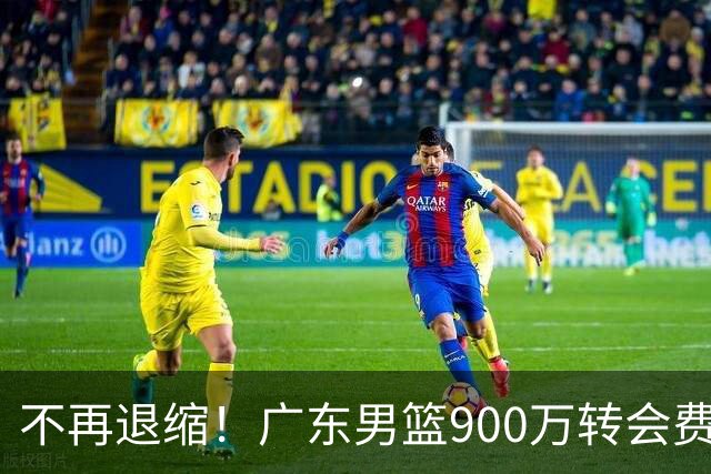 不再退缩！广东男篮900万转会费签下昔日状元内线，杜锋拒绝沉沦