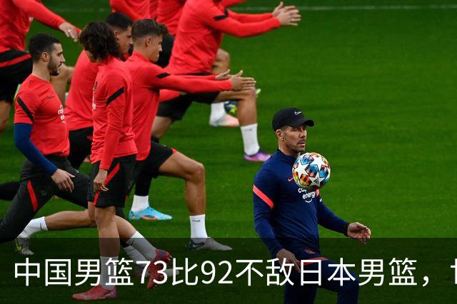 中国男篮73比92不敌日本男篮，世预赛出线存变数