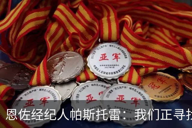 恩佐经纪人帕斯托雷：我们正寻找离开切尔西的可能，但还未达协议
