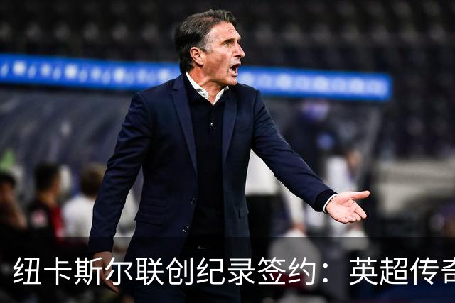 纽卡斯尔联创纪录签约：英超传奇、289球射手与本地英雄齐聚
