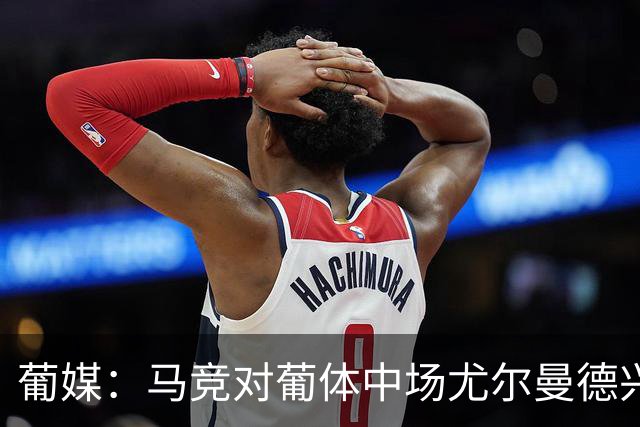 葡媒：马竞对葡体中场尤尔曼德兴趣浓厚 正在加速推进转会